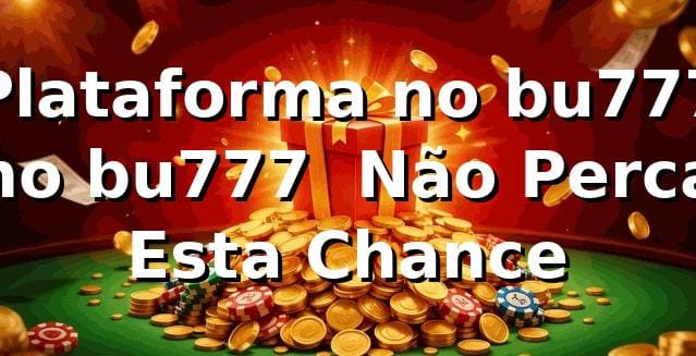 Plataforma no bu777 no bu777 – Não Perca Esta Chance